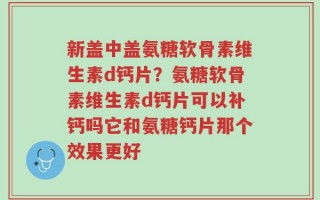 新盖中盖氨糖软骨素维生素d钙片？氨糖软骨素维生素d钙片可以补钙吗它和氨糖钙片那个效果更好