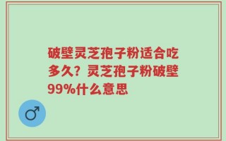 破壁灵芝孢子粉适合吃多久？灵芝孢子粉破壁99%什么意思
