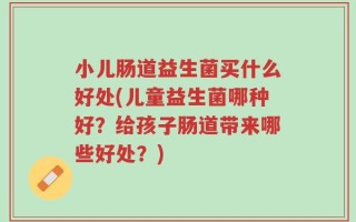 小儿肠道益生菌买什么好处(儿童益生菌哪种好？给孩子肠道带来哪些好处？)