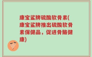 康宝鲨牌硫酸软骨素(康宝鲨牌推出硫酸软骨素保健品，促进骨骼健康)