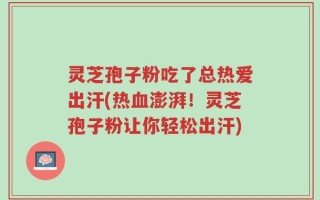 灵芝孢子粉吃了总热爱出汗(热血澎湃！灵芝孢子粉让你轻松出汗)