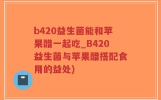 b420益生菌能和苹果醋一起吃_B420益生菌与苹果醋搭配食用的益处)