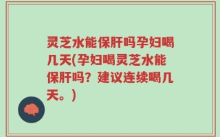 灵芝水能保肝吗孕妇喝几天(孕妇喝灵芝水能保肝吗？建议连续喝几天。)