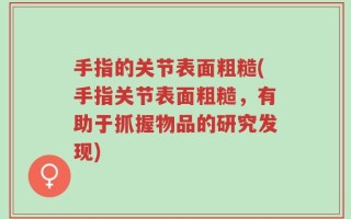 手指的关节表面粗糙(手指关节表面粗糙，有助于抓握物品的研究发现)