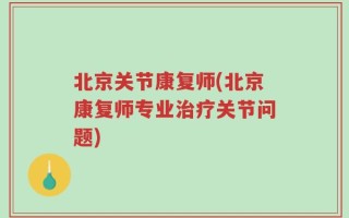 北京关节康复师(北京康复师专业治疗关节问题)