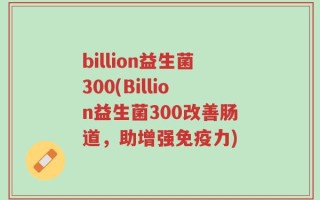 billion益生菌300(Billion益生菌300改善肠道，助增强免疫力)