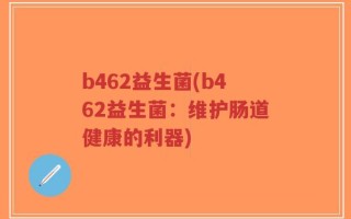 b462益生菌(b462益生菌：维护肠道健康的利器)