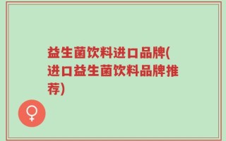 益生菌饮料进口品牌(进口益生菌饮料品牌推荐)