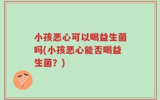 小孩恶心可以喝益生菌吗(小孩恶心能否喝益生菌？)