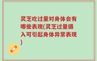 灵芝吃过量对身体会有哪些表现(灵芝过量摄入可引起身体异常表现)