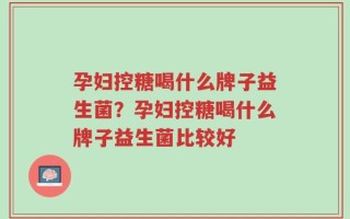 孕妇控糖喝什么牌子益生菌？孕妇控糖喝什么牌子益生菌比较好