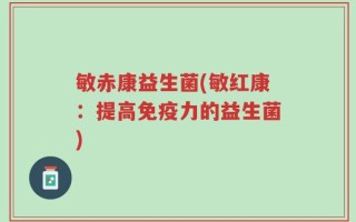敏赤康益生菌(敏红康：提高免疫力的益生菌)