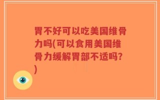 胃不好可以吃美国维骨力吗(可以食用美国维骨力缓解胃部不适吗？)