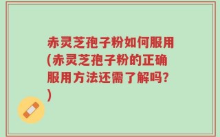 赤灵芝孢子粉如何服用(赤灵芝孢子粉的正确服用方法还需了解吗？)