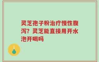 灵芝孢子粉治疗慢性腹泻？灵芝能直接用开水泡开喝吗