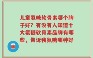 儿童氨糖软骨素哪个牌子好？有没有人知道十大氨糖软骨素品牌有哪些，告诉我氨糖哪种好