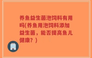 养鱼益生菌泡饲料有用吗(养鱼用泡饲料添加益生菌，能否提高鱼儿健康？)