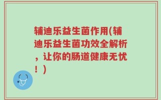 辅迪乐益生菌作用(辅迪乐益生菌功效全解析，让你的肠道健康无忧！)