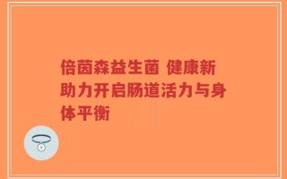 倍茵森益生菌 健康新助力开启肠道活力与身体平衡