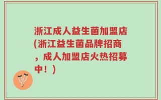 浙江成人益生菌加盟店(浙江益生菌品牌招商，成人加盟店火热招募中！)