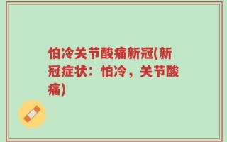 怕冷关节酸痛新冠(新冠症状：怕冷，关节酸痛)