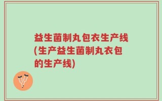 益生菌制丸包衣生产线(生产益生菌制丸衣包的生产线)