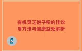 有机灵芝孢子粉的佳饮用方法与健康益处解析