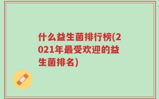 什么益生菌排行榜(2021年最受欢迎的益生菌排名)