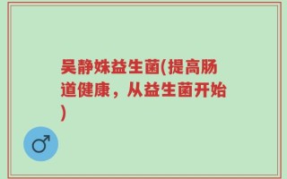 吴静姝益生菌(提高肠道健康，从益生菌开始)