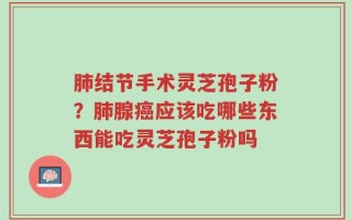 肺结节手术灵芝孢子粉？肺腺癌应该吃哪些东西能吃灵芝孢子粉吗