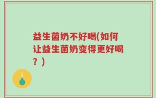 益生菌奶不好喝(如何让益生菌奶变得更好喝？)