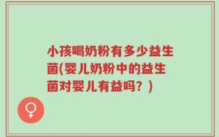 小孩喝奶粉有多少益生菌(婴儿奶粉中的益生菌对婴儿有益吗？)