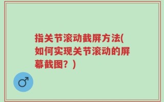 指关节滚动截屏方法(如何实现关节滚动的屏幕截图？)