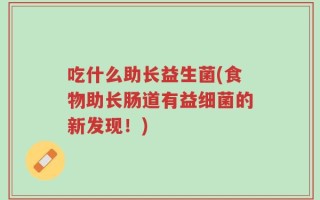 吃什么助长益生菌(食物助长肠道有益细菌的新发现！)