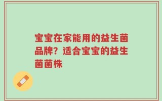 宝宝在家能用的益生菌品牌？适合宝宝的益生菌菌株