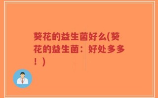 葵花的益生菌好么(葵花的益生菌：好处多多！)