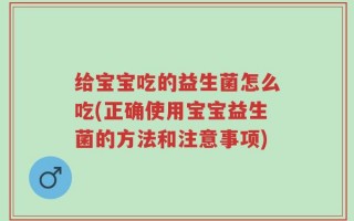 给宝宝吃的益生菌怎么吃(正确使用宝宝益生菌的方法和注意事项)