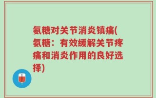 氨糖对关节消炎镇痛(氨糖：有效缓解关节疼痛和消炎作用的良好选择)