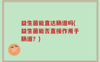 益生菌能直达肠道吗(益生菌能否直接作用于肠道？)