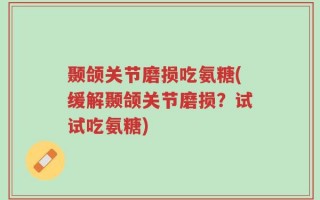 颞颌关节磨损吃氨糖(缓解颞颌关节磨损？试试吃氨糖)