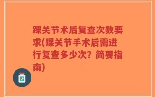 踝关节术后复查次数要求(踝关节手术后需进行复查多少次？简要指南)