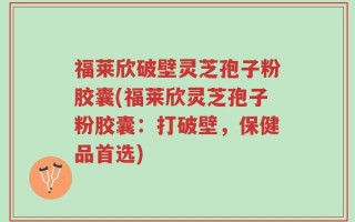 福莱欣破壁灵芝孢子粉胶囊(福莱欣灵芝孢子粉胶囊：打破壁，保健品首选)
