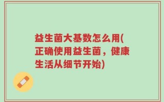 益生菌大基数怎么用(正确使用益生菌，健康生活从细节开始)