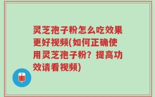 灵芝孢子粉怎么吃效果更好视频(如何正确使用灵芝孢子粉？提高功效请看视频)