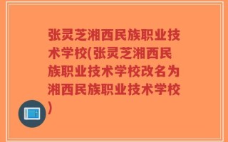 张灵芝湘西民族职业技术学校(张灵芝湘西民族职业技术学校改名为湘西民族职业技术学校)