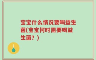 宝宝什么情况要喝益生菌(宝宝何时需要喝益生菌？)