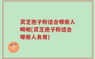 灵芝孢子粉适合哪些人喝呢(灵芝孢子粉适合哪些人食用)