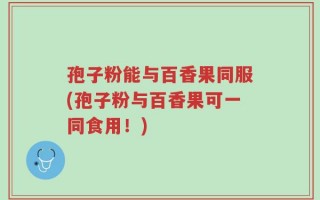 孢子粉能与百香果同服(孢子粉与百香果可一同食用！)
