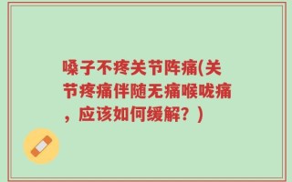 嗓子不疼关节阵痛(关节疼痛伴随无痛喉咙痛，应该如何缓解？)