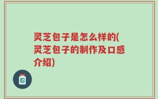 灵芝包子是怎么样的(灵芝包子的制作及口感介绍)